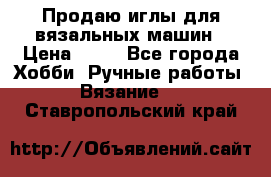 Продаю иглы для вязальных машин › Цена ­ 15 - Все города Хобби. Ручные работы » Вязание   . Ставропольский край